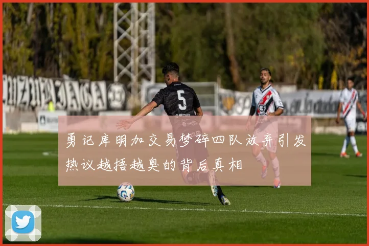 勇记库明加交易梦碎四队放弃引发热议越捂越臭的背后真相