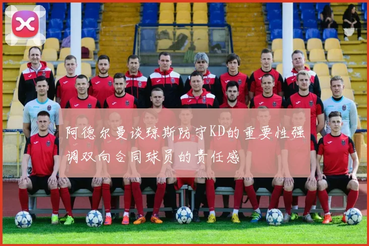 阿德尔曼谈琼斯防守KD的重要性强调双向合同球员的责任感