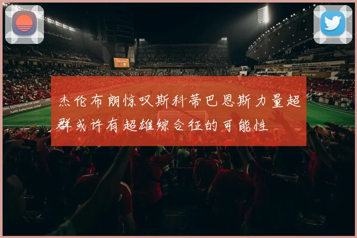 杰伦布朗惊叹斯科蒂巴恩斯力量超群或许有超雄综合征的可能性