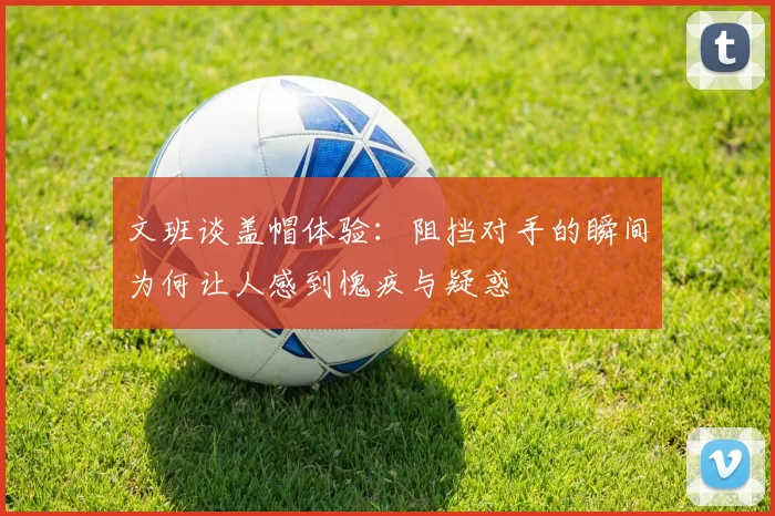 文班谈盖帽体验：阻挡对手的瞬间为何让人感到愧疚与疑惑