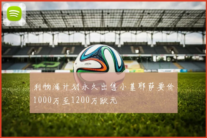 利物浦计划永久出售小基耶萨要价1000万至1200万欧元