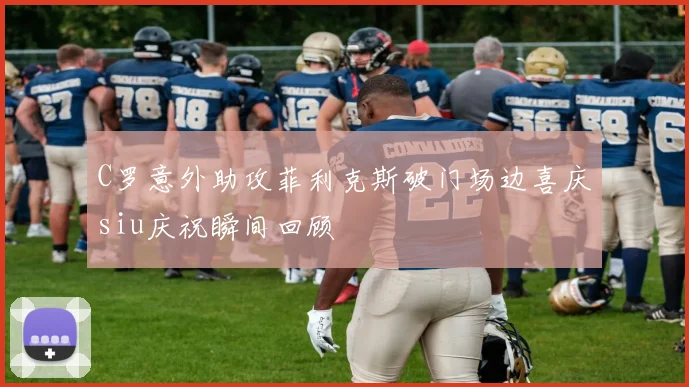 C罗意外助攻菲利克斯破门场边喜庆siu庆祝瞬间回顾