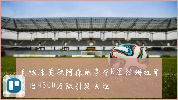 利物浦曼联阿森纳争夺K图拉姆红军或出4500万欧引发关注
