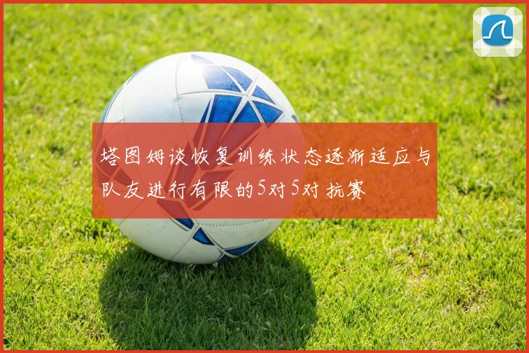 塔图姆谈恢复训练状态逐渐适应与队友进行有限的5对5对抗赛