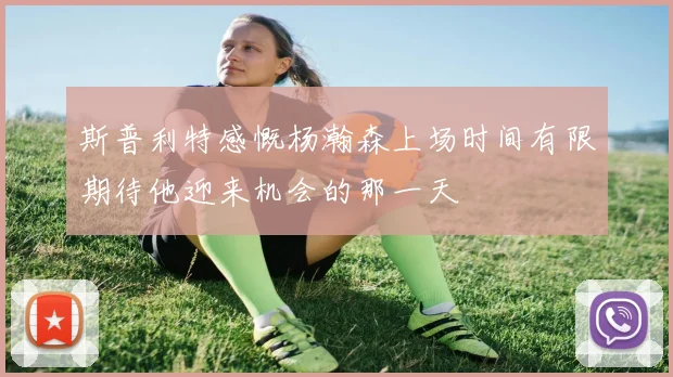 斯普利特感慨杨瀚森上场时间有限期待他迎来机会的那一天
