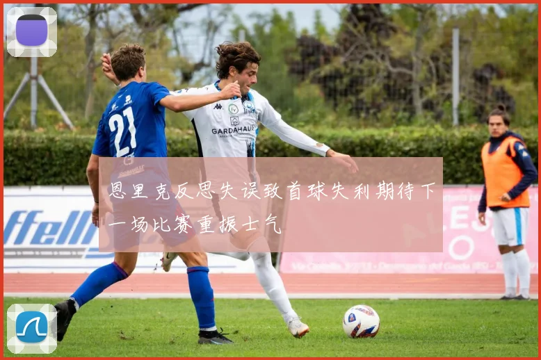 恩里克反思失误致首球失利期待下一场比赛重振士气