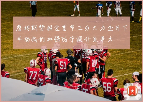 詹姆斯赞掘金首节三分火力全开下半场我们加强防守提升竞争力