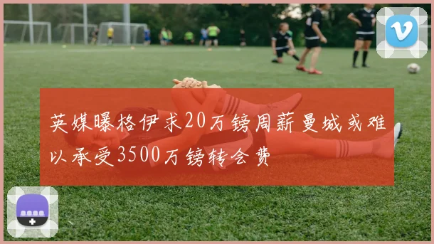英媒曝格伊求20万镑周薪曼城或难以承受3500万镑转会费