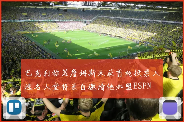 巴克利称若詹姆斯未获首轮投票入选名人堂将亲自邀请他加盟ESPN