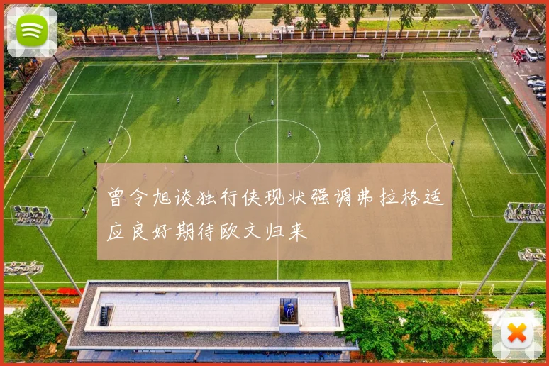 曾令旭谈独行侠现状强调弗拉格适应良好期待欧文归来