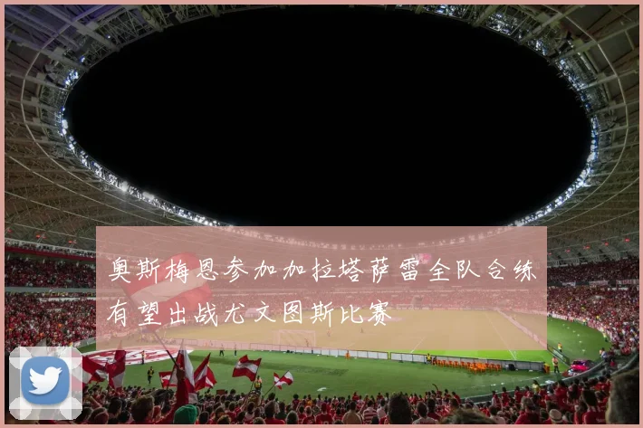 奥斯梅恩参加加拉塔萨雷全队合练有望出战尤文图斯比赛