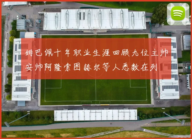 姆巴佩十年职业生涯回顾九位主帅安帅阿隆索图赫尔等人悉数在列