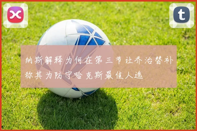 纳斯解释为何在第三节让乔治替补称其为防守哈克斯最佳人选