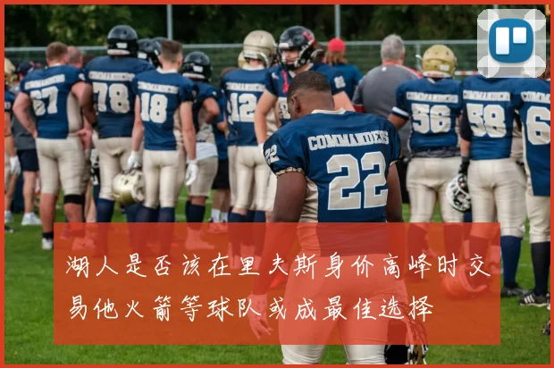 湖人是否该在里夫斯身价高峰时交易他火箭等球队或成最佳选择