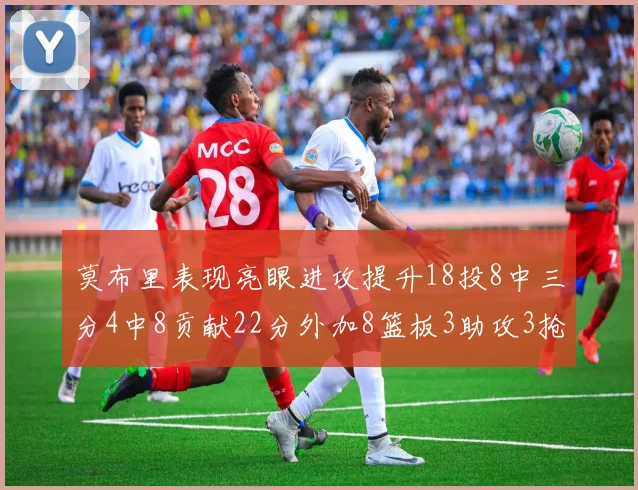 莫布里表现亮眼进攻提升18投8中三分4中8贡献22分外加8篮板3助攻3抢断