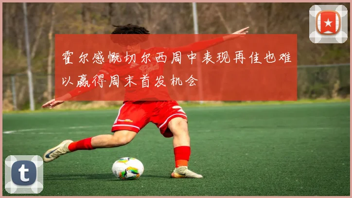 霍尔感慨切尔西周中表现再佳也难以赢得周末首发机会