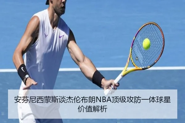 安芬尼西蒙斯谈杰伦布朗NBA顶级攻防一体球星价值解析 | huobosports