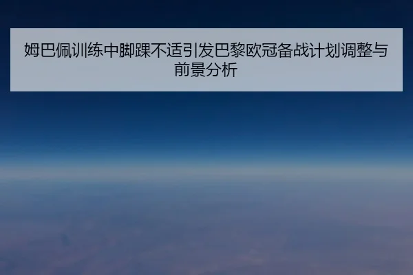 姆巴佩训练中脚踝不适引发巴黎欧冠备战计划调整与前景分析（huobosports）